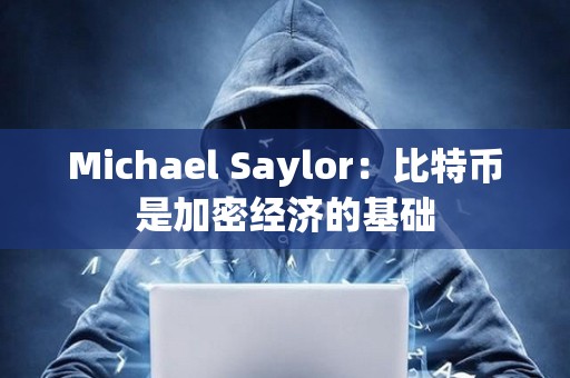 Michael Saylor：比特币是加密经济的基础
