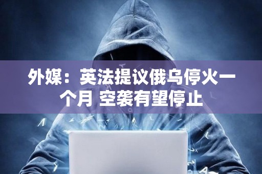 外媒：英法提议俄乌停火一个月 空袭有望停止