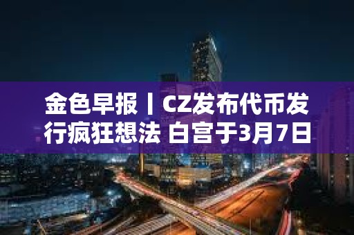 金色早报丨CZ发布代币发行疯狂想法 白宫于3月7日举行加密货币峰会