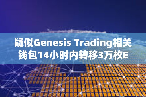 疑似Genesis Trading相关钱包14小时内转移3万枚ETH，或正在抛售