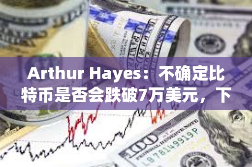 Arthur Hayes:不确定比特币是否会跌破7万美元,下跌时均会逢低买入 Arthur Hayes:不确定比特币是否会跌破7万美元,下跌时均会逢低买入