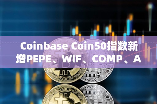 Coinbase Coin50指数新增PEPE、WIF、COMP、APT、AERO