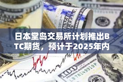 日本堂岛交易所计划推出BTC期货，预计于2025年内启动