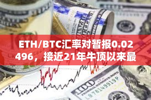 ETH/BTC汇率对暂报0.02496，接近21年牛顶以来最低水平