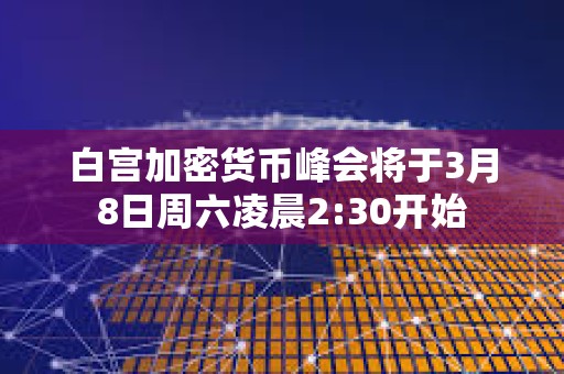 白宫加密货币峰会将于3月8日周六凌晨2:30开始