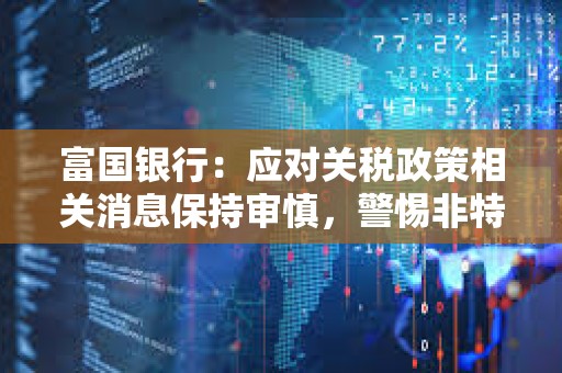 富国银行：应对关税政策相关消息保持审慎，警惕非特朗普直接言论