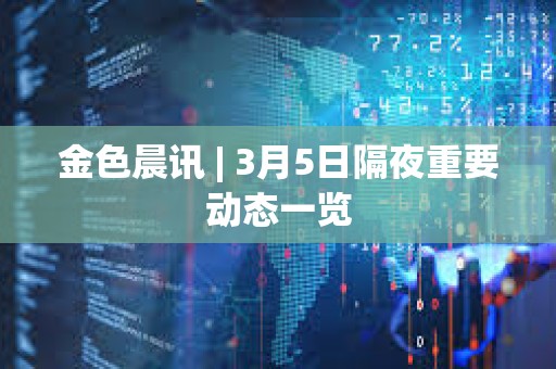 金色晨讯 | 3月5日隔夜重要动态一览