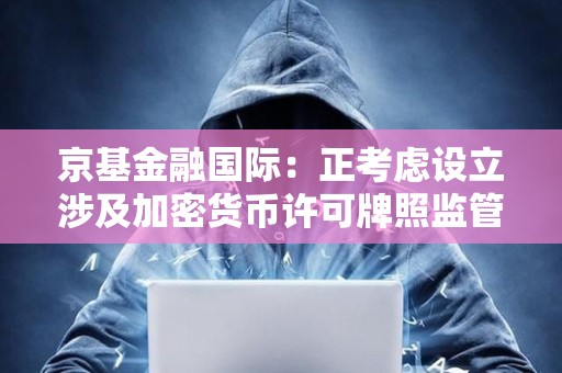 京基金融国际：正考虑设立涉及加密货币许可牌照监管下的投资机会及服务