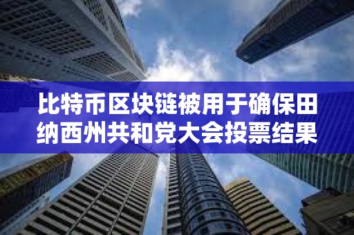 比特币区块链被用于确保田纳西州共和党大会投票结果