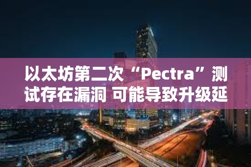 以太坊第二次“Pectra”测试存在漏洞 可能导致升级延迟