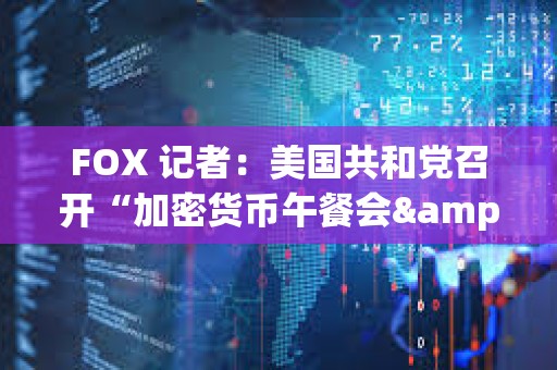 FOX 记者：美国共和党召开“加密货币午餐会&quot;，Paradigm、a16z、Coinbase 等公司参会