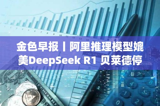 金色早报丨阿里推理模型媲美DeepSeek R1 贝莱德停止出售BTC