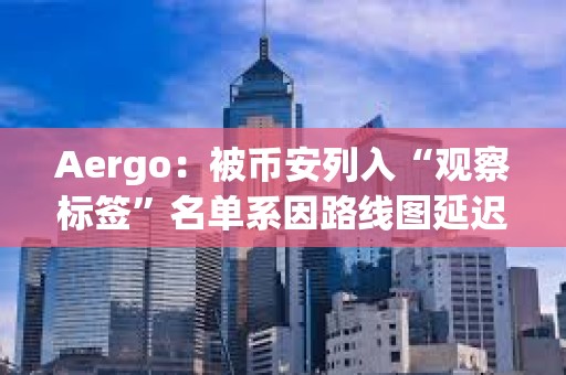 Aergo：被币安列入“观察标签”名单系因路线图延迟，而非技术或财务问题