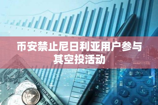 币安禁止尼日利亚用户参与其空投活动