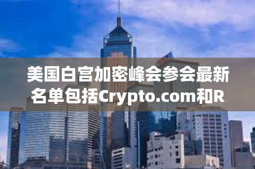 美国白宫加密峰会参会最新名单包括Crypto.com和Ripple的首席执行官 美国白宫加密峰会参会最新名单包括Crypto.com和Ripple的首席执行官