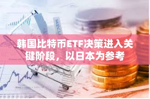 韩国比特币ETF决策进入关键阶段，以日本为参考
