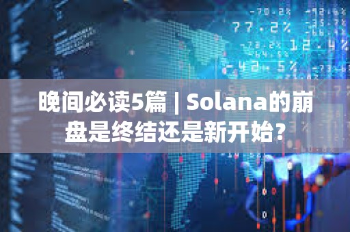 晚间必读5篇 | Solana的崩盘是终结还是新开始？