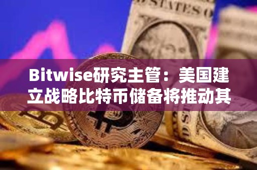 Bitwise研究主管：美国建立战略比特币储备将推动其他国家购买比特币