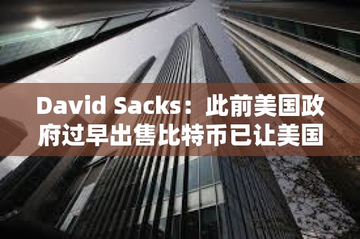 David Sacks：此前美国政府过早出售比特币已让美国纳税人损失超170亿美元