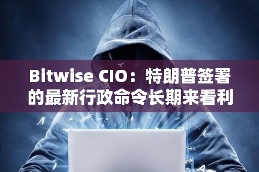 Bitwise CIO：特朗普签署的最新行政命令长期来看利好比特币