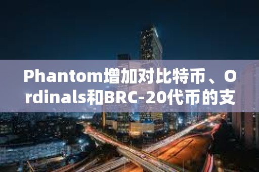 Phantom增加对比特币、Ordinals和BRC-20代币的支持