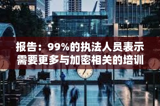 报告：99%的执法人员表示需要更多与加密相关的培训