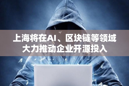 上海将在AI、区块链等领域大力推动企业开源投入