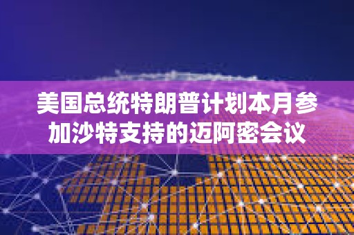 美国总统特朗普计划本月参加沙特支持的迈阿密会议