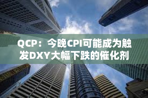 QCP：今晚CPI可能成为触发DXY大幅下跌的催化剂