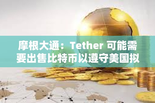 摩根大通：Tether 可能需要出售比特币以遵守美国拟议的稳定币法规