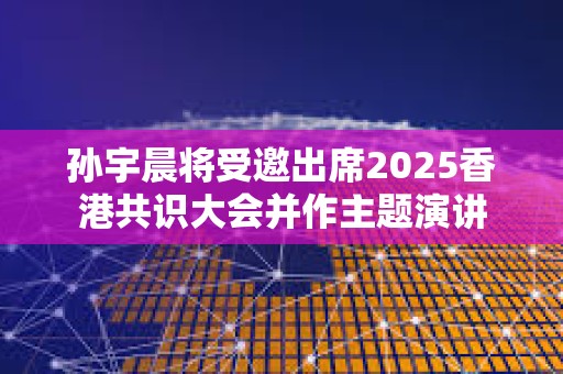 孙宇晨将受邀出席2025香港共识大会并作主题演讲