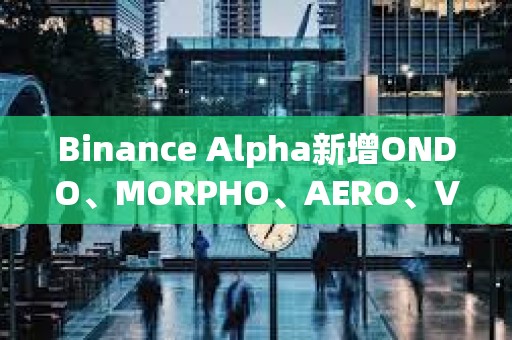 Binance Alpha新增ONDO、MORPHO、AERO、VIRTUAL、KMNO、GPS