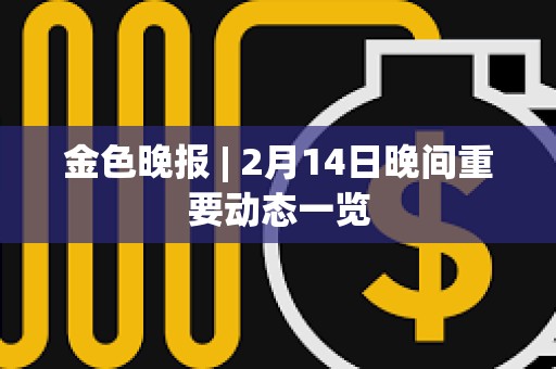 金色晚报 | 2月14日晚间重要动态一览 金色晚报 | 2月14日晚间重要动态一览