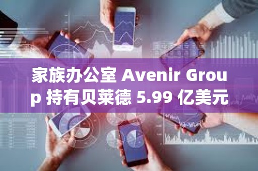 家族办公室 Avenir Group 持有贝莱德 5.99 亿美元的比特币 ETF