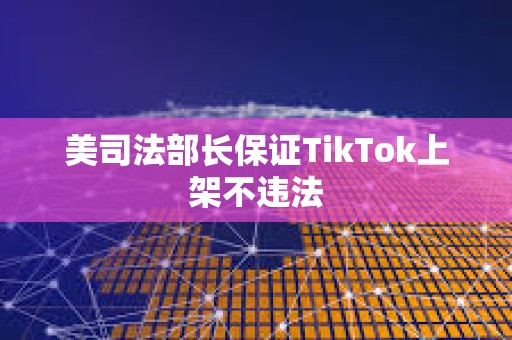 美司法部长保证TikTok上架不违法