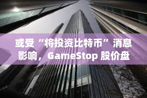 或受“将投资比特币”消息影响，GameStop 股价盘前上涨 6.7%