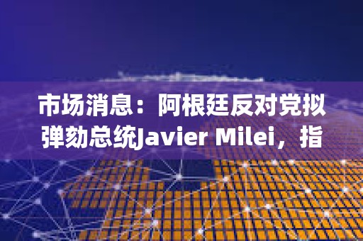 市场消息：阿根廷反对党拟弹劾总统Javier Milei，指控其推广加密货币rug pull