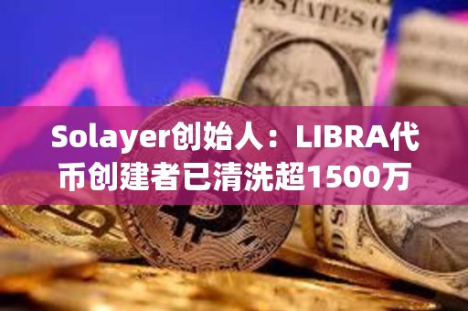 Solayer创始人：LIBRA代币创建者已清洗超1500万美元，已报警将追查到底