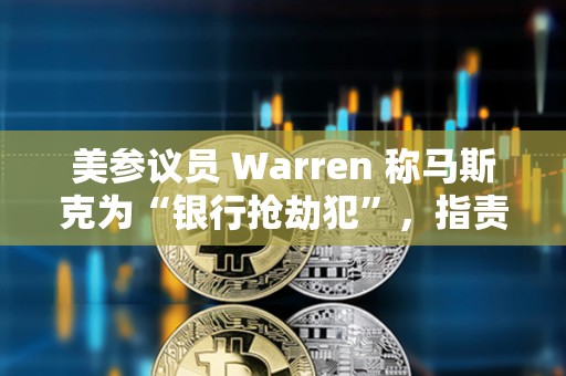 美参议员 Warren 称马斯克为“银行抢劫犯”，指责其与特朗普解散 CFPB 以获取金融控制权
