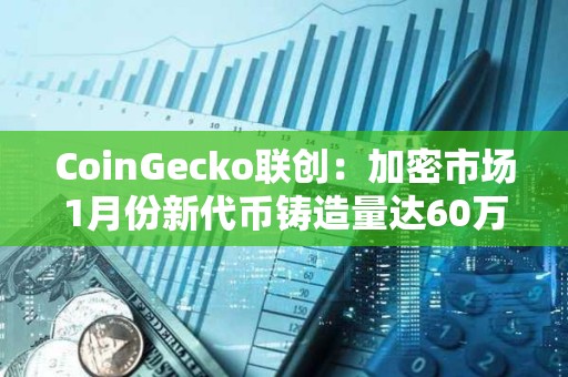 CoinGecko联创:加密市场1月份新代币铸造量达60万 CoinGecko联创:加密市场1月份新代币铸造量达60万