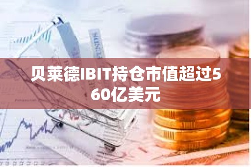 贝莱德IBIT持仓市值超过560亿美元