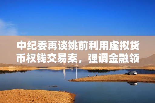 中纪委再谈姚前利用虚拟货币权钱交易案,强调金融领域科技监管重要性 中纪委再谈姚前利用虚拟货币权钱交易案,强调金融领域科技监管重要性