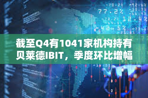 截至Q4有1041家机构持有贝莱德IBIT，季度环比增幅达55%