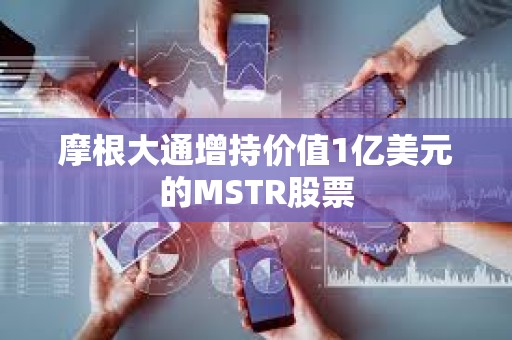 摩根大通增持价值1亿美元的MSTR股票