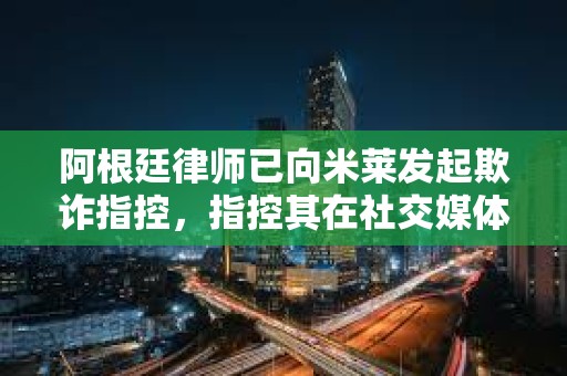 阿根廷律师已向米莱发起欺诈指控，指控其在社交媒体上推广加密货币