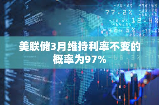 美联储3月维持利率不变的概率为97%
