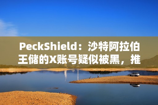 PeckShield：沙特阿拉伯王储的X账号疑似被黑，推广meme