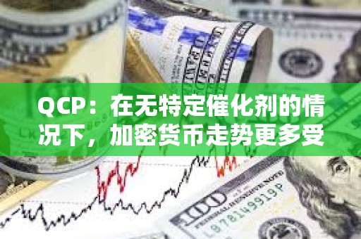 QCP：在无特定催化剂的情况下，加密货币走势更多受宏观经济因素驱动