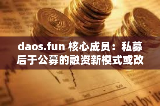 daos.fun 核心成员：私募后于公募的融资新模式或改变传统的 VC 模式