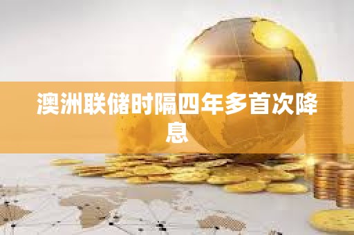 澳洲联储时隔四年多首次降息
